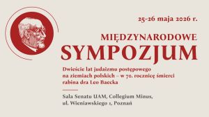 Plakat międzynarodowego sympozjum poświęconego dwustu latom judaizmu postępowego na ziemiach polskich, organizowanego w 70. rocznicę śmierci rabina dr. Leo Baecka, zapowiada wydarzenie 25–26 maja 2026 w Sali Senatu UAM w Collegium Minus w Poznaniu; na jasnym tle widnieje czerwony portret Leo Baecka i duży czerwony napis „Sympozjum”.