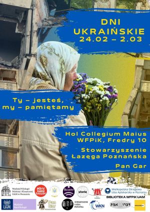 Plakat wydarzenia „Dni Ukraińskie” (24.02–2.03) z hasłem „Ty – jesteś, my – pamiętamy”. Na grafice starsza kobieta w chustce trzyma bukiet kwiatów, w tle fragmenty zniszczonych budynków. Informacja o miejscu: Hol Collegium Maius WFPIK, ul. Fredry 10, oraz organizatorach i partnerach wydarzenia (m.in. UAM).
