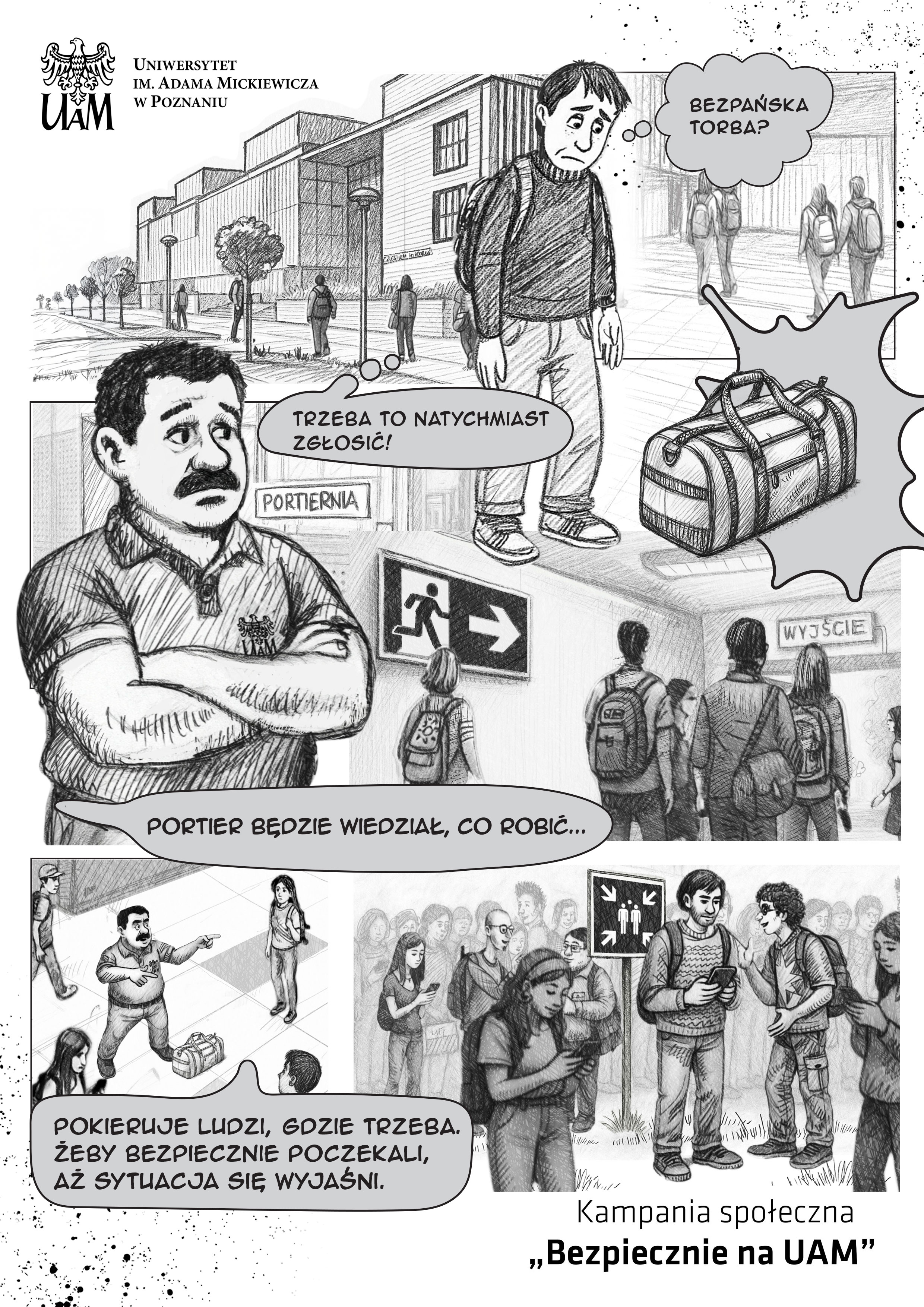 Komiks przedstawia sytuację na terenie kampusu UAM w Poznaniu. Student zauważa pozostawioną torbę i zastanawia się, czy jest bezpańska. Następnie postanawia zgłosić to portierowi, który reaguje zdecydowanie, kierując ludzi w bezpieczne miejsce ewakuacji. Teksty w dymkach brzmią kolejno: „Bezpańska torba?”, „Trzeba to natychmiast zgłosić!”, „Portier będzie wiedział, co robić...”, „Pokieruje ludzi, gdzie trzeba, żeby bezpiecznie poczekali, aż sytuacja się wyjaśni.” W prawym dolnym rogu widnieje napis: „Kampania społeczna ‘Bezpiecznie na UAM’.”