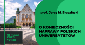 Grafika promująca wykład prof. Jerzego M. Brzezińskiego. Po lewej stronie znajduje się zdjęcie reprezentacyjnego budynku uniwersyteckiego na tle nieba z chmurami, a w lewym dolnym rogu ciemny panel z datą i godziną: „18 marca 2026, 17:30”. Prawą część zajmuje zielone pole z napisem: „prof. Jerzy M. Brzeziński” oraz tytułem „O konieczności naprawy polskich uniwersytetów”.
