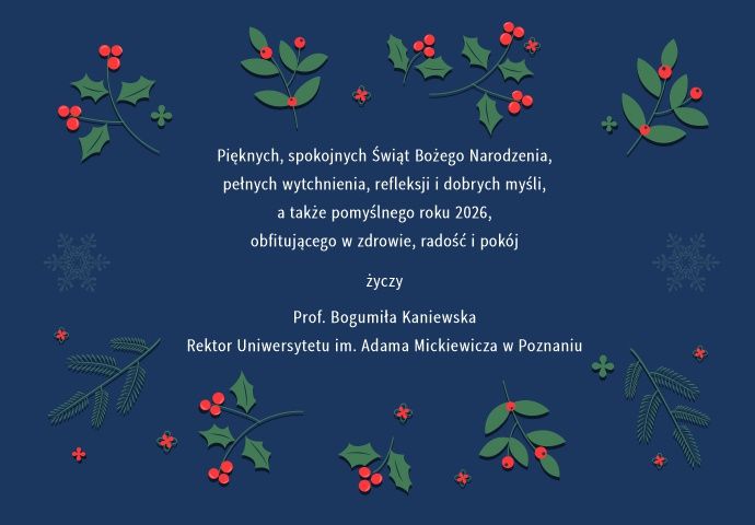 Kartka świąteczna UAM z życzeniami: »Pięknych, spokojnych Świąt Bożego Narodzenia, pełnych wytchnienia, refleksji i dobrych myśli, a także pomyślnego roku 2026, obfitującego w zdrowie, radość i pokój życzy prof. Bogumiła Kaniewska, Rektor Uniwersytetu im. Adama Mickiewicza w Poznaniu«. Granatowe tło z motywami roślinnymi.