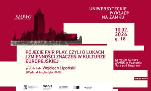 Plakat „Uniwersyteckie wykłady na zamku” (Słowo): „Pojęcie fair play, czyli o lukach i zmienności znaczeń w kulturze europejskiej”. Wykład prof. dr hab. Wojciecha Lipońskiego (Wydział Anglistyki UAM), 10.02.2026, godz. 18, Centrum Kultury Zamek w Poznaniu, Sala pod Zegarem. Wstęp wolny.